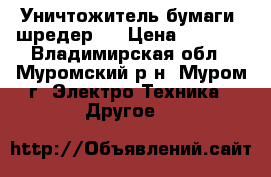 Уничтожитель бумаги (шредер). › Цена ­ 4 000 - Владимирская обл., Муромский р-н, Муром г. Электро-Техника » Другое   